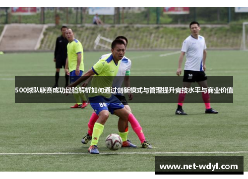 500球队联赛成功经验解析如何通过创新模式与管理提升竞技水平与商业价值 500球队联赛成功经验解析如何通过创新模式与管理提升竞技水平与商业价值