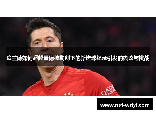 哈兰德如何超越盖德穆勒创下的新进球纪录引发的热议与挑战 哈兰德如何超越盖德穆勒创下的新进球纪录引发的热议与挑战