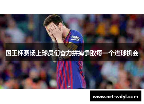 国王杯赛场上球员们奋力拼搏争取每一个进球机会 国王杯赛场上球员们奋力拼搏争取每一个进球机会