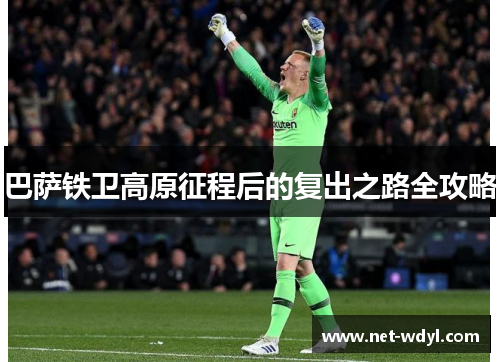 巴萨铁卫高原征程后的复出之路全攻略 巴萨铁卫高原征程后的复出之路全攻略