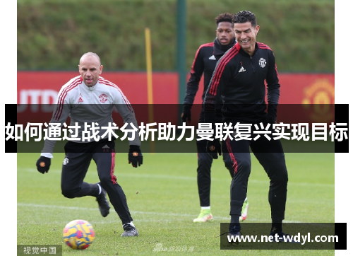 如何通过战术分析助力曼联复兴实现目标
