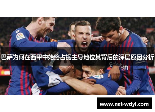巴萨为何在西甲中始终占据主导地位其背后的深层原因分析