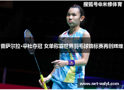普萨尔拉·辛杜夺冠 女单称霸世界羽毛球锦标赛再创辉煌