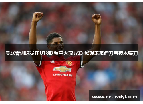 曼联青训球员在U18联赛中大放异彩 展现未来潜力与技术实力