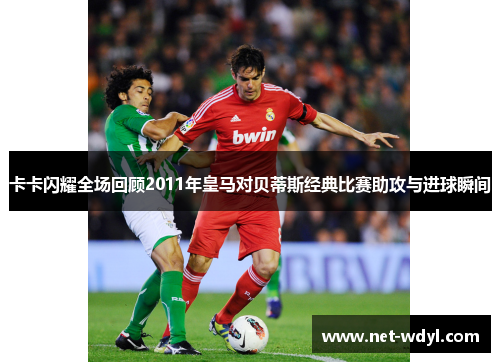 卡卡闪耀全场回顾2011年皇马对贝蒂斯经典比赛助攻与进球瞬间 卡卡闪耀全场回顾2011年皇马对贝蒂斯经典比赛助攻与进球瞬间