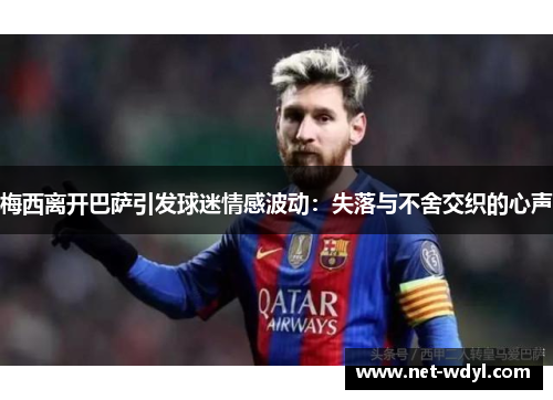 梅西离开巴萨引发球迷情感波动：失落与不舍交织的心声