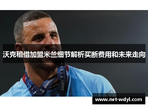 沃克租借加盟米兰细节解析买断费用和未来走向 沃克租借加盟米兰细节解析买断费用和未来走向