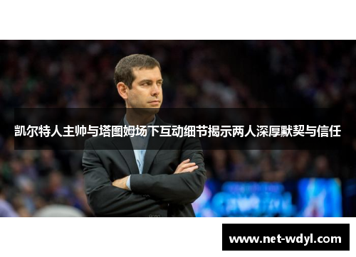 凯尔特人主帅与塔图姆场下互动细节揭示两人深厚默契与信任 凯尔特人主帅与塔图姆场下互动细节揭示两人深厚默契与信任