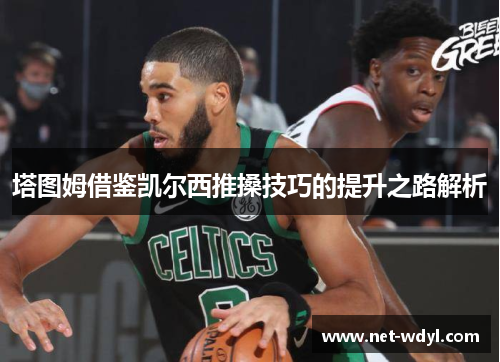 塔图姆借鉴凯尔西推搡技巧的提升之路解析 塔图姆借鉴凯尔西推搡技巧的提升之路解析