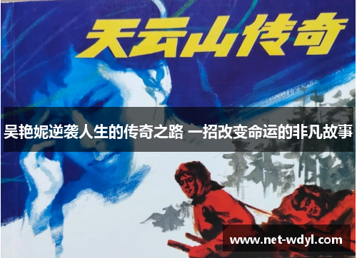 吴艳妮逆袭人生的传奇之路 一招改变命运的非凡故事 吴艳妮逆袭人生的传奇之路 一招改变命运的非凡故事