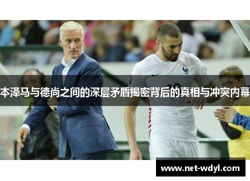 本泽马与德尚之间的深层矛盾揭密背后的真相与冲突内幕