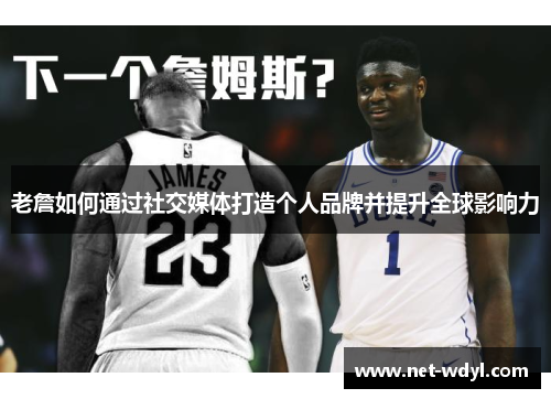 老詹如何通过社交媒体打造个人品牌并提升全球影响力