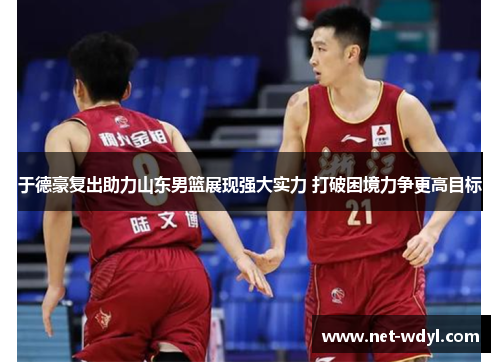 于德豪复出助力山东男篮展现强大实力 打破困境力争更高目标
