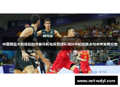 中国男篮大胜背后的冷静分析与反思球队成长中的优缺点与未来发展方向 中国男篮大胜背后的冷静分析与反思球队成长中的优缺点与未来发展方向