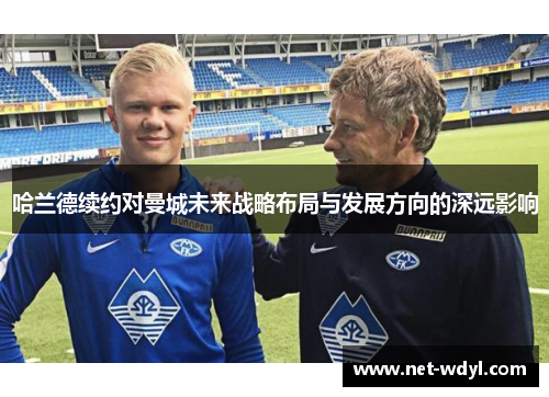 哈兰德续约对曼城未来战略布局与发展方向的深远影响