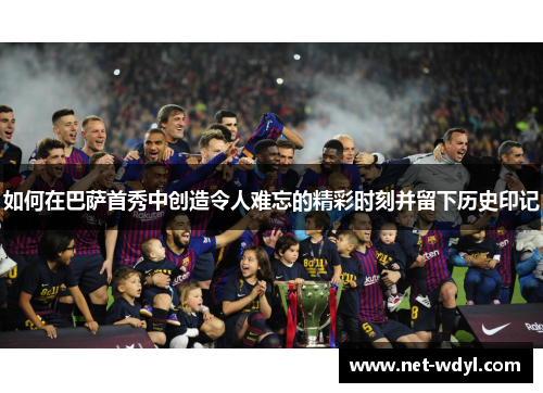 如何在巴萨首秀中创造令人难忘的精彩时刻并留下历史印记 如何在巴萨首秀中创造令人难忘的精彩时刻并留下历史印记