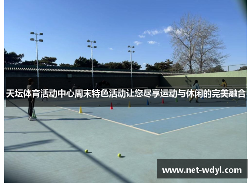 天坛体育活动中心周末特色活动让您尽享运动与休闲的完美融合 天坛体育活动中心周末特色活动让您尽享运动与休闲的完美融合