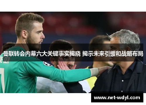曼联转会内幕六大关键事实揭晓 揭示未来引援和战略布局