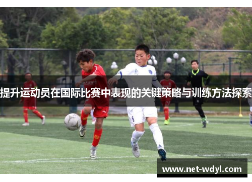 提升运动员在国际比赛中表现的关键策略与训练方法探索