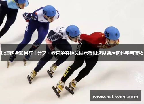 短道速滑如何在千分之一秒内争夺胜负揭示极限速度背后的科学与技巧