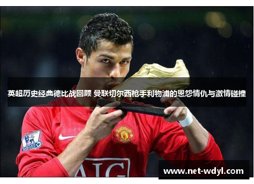 英超历史经典德比战回顾 曼联切尔西枪手利物浦的恩怨情仇与激情碰撞