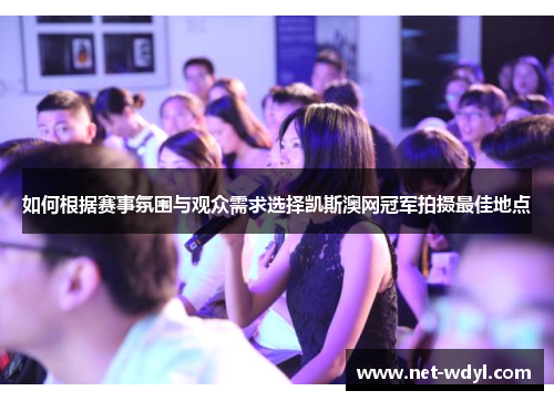 如何根据赛事氛围与观众需求选择凯斯澳网冠军拍摄最佳地点 如何根据赛事氛围与观众需求选择凯斯澳网冠军拍摄最佳地点