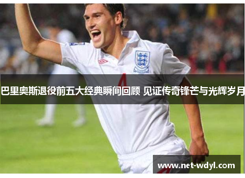 巴里奥斯退役前五大经典瞬间回顾 见证传奇锋芒与光辉岁月