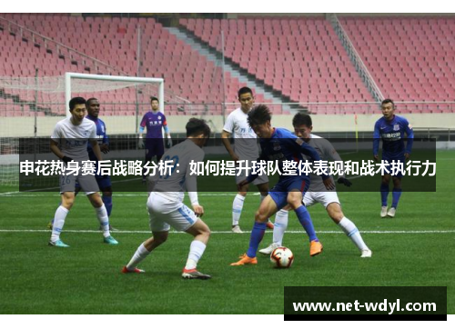 申花热身赛后战略分析:如何提升球队整体表现和战术执行力 申花热身赛后战略分析:如何提升球队整体表现和战术执行力