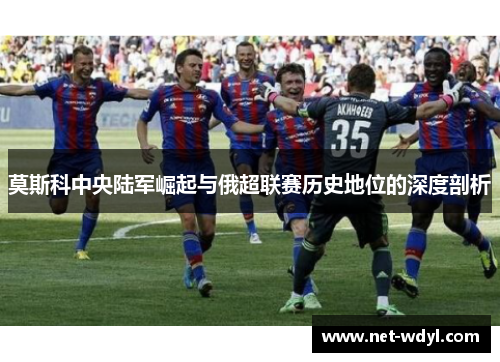 莫斯科中央陆军崛起与俄超联赛历史地位的深度剖析 莫斯科中央陆军崛起与俄超联赛历史地位的深度剖析