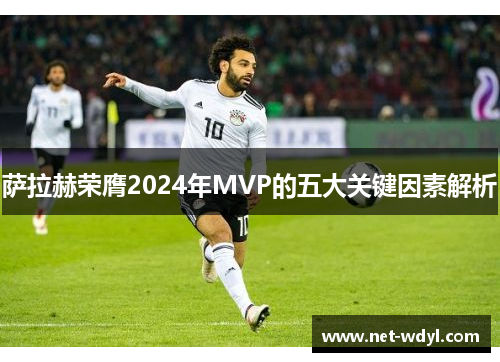 萨拉赫荣膺2024年MVP的五大关键因素解析 萨拉赫荣膺2024年MVP的五大关键因素解析
