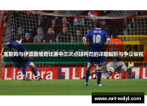 富勒姆与伊普斯维奇比赛中三次点球判罚的详细解析与争议审视 富勒姆与伊普斯维奇比赛中三次点球判罚的详细解析与争议审视