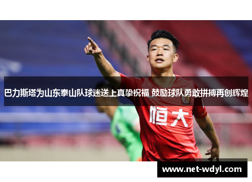 巴力斯塔为山东泰山队球迷送上真挚祝福 鼓励球队勇敢拼搏再创辉煌 巴力斯塔为山东泰山队球迷送上真挚祝福 鼓励球队勇敢拼搏再创辉煌