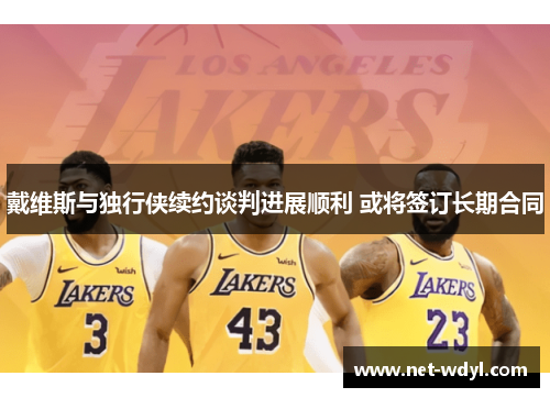 戴维斯与独行侠续约谈判进展顺利 或将签订长期合同 戴维斯与独行侠续约谈判进展顺利 或将签订长期合同