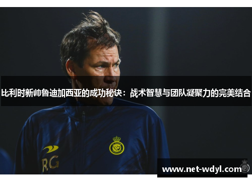 比利时新帅鲁迪加西亚的成功秘诀：战术智慧与团队凝聚力的完美结合