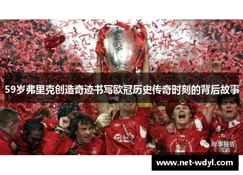 59岁弗里克创造奇迹书写欧冠历史传奇时刻的背后故事
