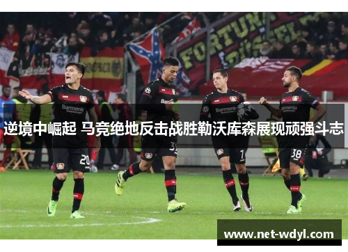 逆境中崛起 马竞绝地反击战胜勒沃库森展现顽强斗志 逆境中崛起 马竞绝地反击战胜勒沃库森展现顽强斗志