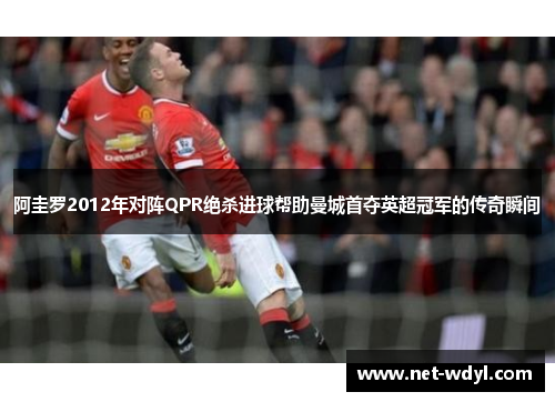 阿圭罗2012年对阵QPR绝杀进球帮助曼城首夺英超冠军的传奇瞬间 阿圭罗2012年对阵QPR绝杀进球帮助曼城首夺英超冠军的传奇瞬间