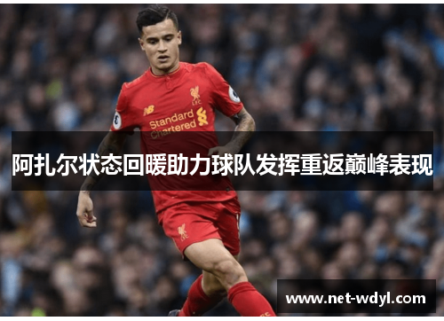 阿扎尔状态回暖助力球队发挥重返巅峰表现 阿扎尔状态回暖助力球队发挥重返巅峰表现