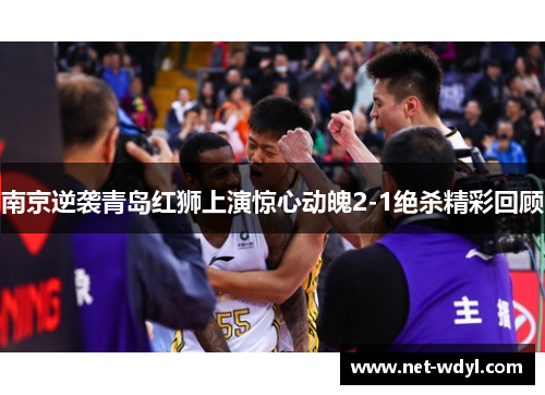 南京逆袭青岛红狮上演惊心动魄2-1绝杀精彩回顾