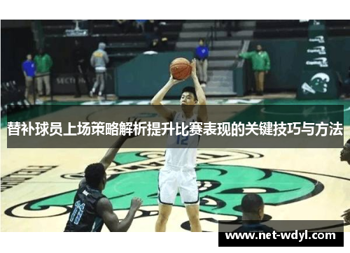 替补球员上场策略解析提升比赛表现的关键技巧与方法 替补球员上场策略解析提升比赛表现的关键技巧与方法