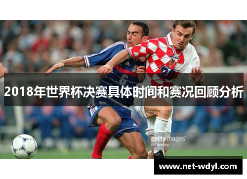 2018年世界杯决赛具体时间和赛况回顾分析 2018年世界杯决赛具体时间和赛况回顾分析