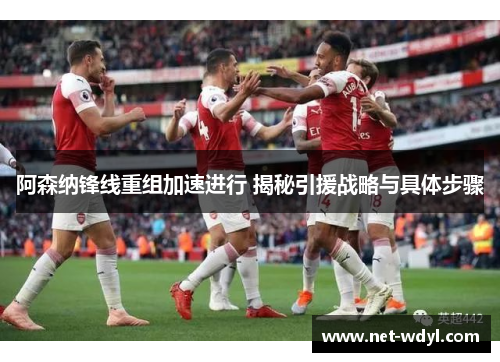 阿森纳锋线重组加速进行 揭秘引援战略与具体步骤