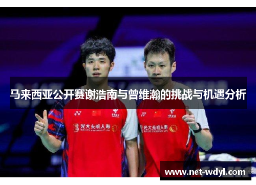 马来西亚公开赛谢浩南与曾维瀚的挑战与机遇分析