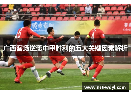 广西客场逆袭中甲胜利的五大关键因素解析 广西客场逆袭中甲胜利的五大关键因素解析