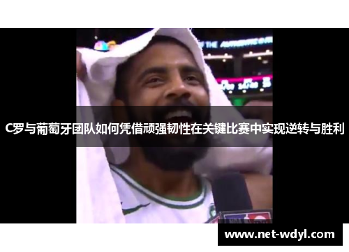 C罗与葡萄牙团队如何凭借顽强韧性在关键比赛中实现逆转与胜利