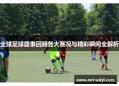 全球足球盛事回顾各大赛况与精彩瞬间全解析