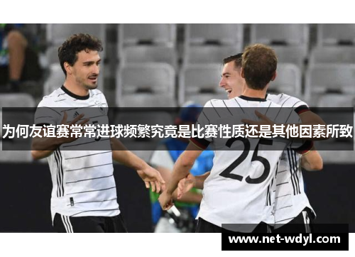 为何友谊赛常常进球频繁究竟是比赛性质还是其他因素所致 为何友谊赛常常进球频繁究竟是比赛性质还是其他因素所致