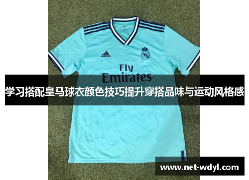 学习搭配皇马球衣颜色技巧提升穿搭品味与运动风格感
