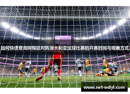如何快速查询阿根廷对阵澳大利亚足球比赛的开赛时间与观看方式 如何快速查询阿根廷对阵澳大利亚足球比赛的开赛时间与观看方式