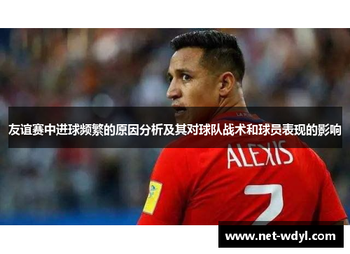 友谊赛中进球频繁的原因分析及其对球队战术和球员表现的影响